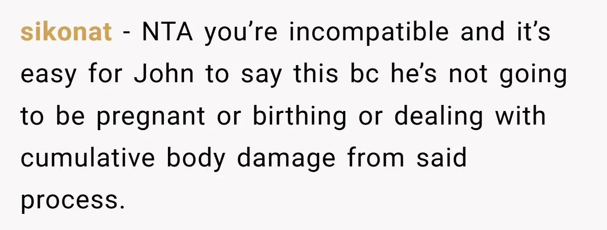 sikonat − NTA you’re incompatible and it’s easy for John to say this bc he’s not going to be pregnant or birthing or dealing with cumulative body damage from said...