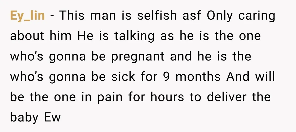 Ey_lin − This man is selfish asf Only caring about him He is talking as he is the one who’s gonna be pregnant and he is the who’s gonna be...