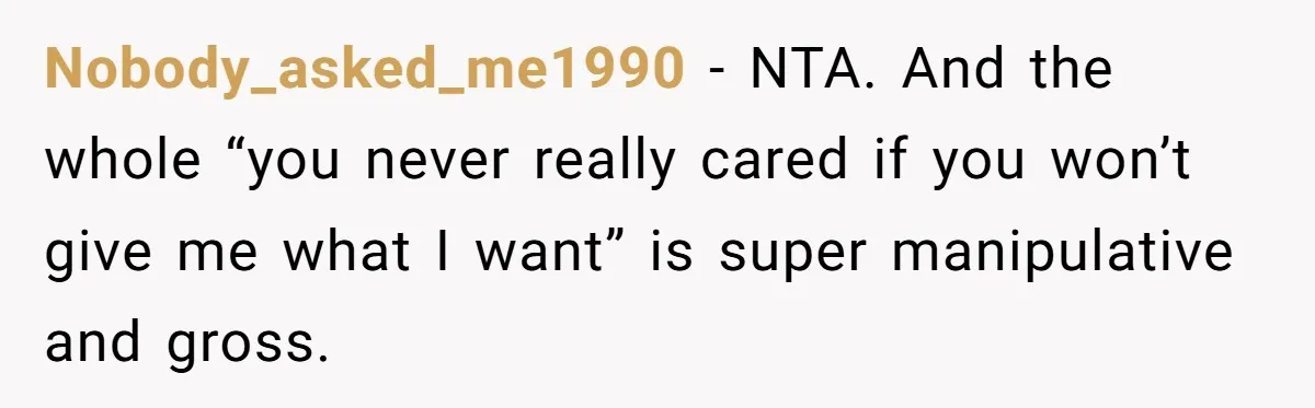 Nobody_asked_me1990 − NTA. And the whole “you never really cared if you won’t give me what I want” is super manipulative and gross.