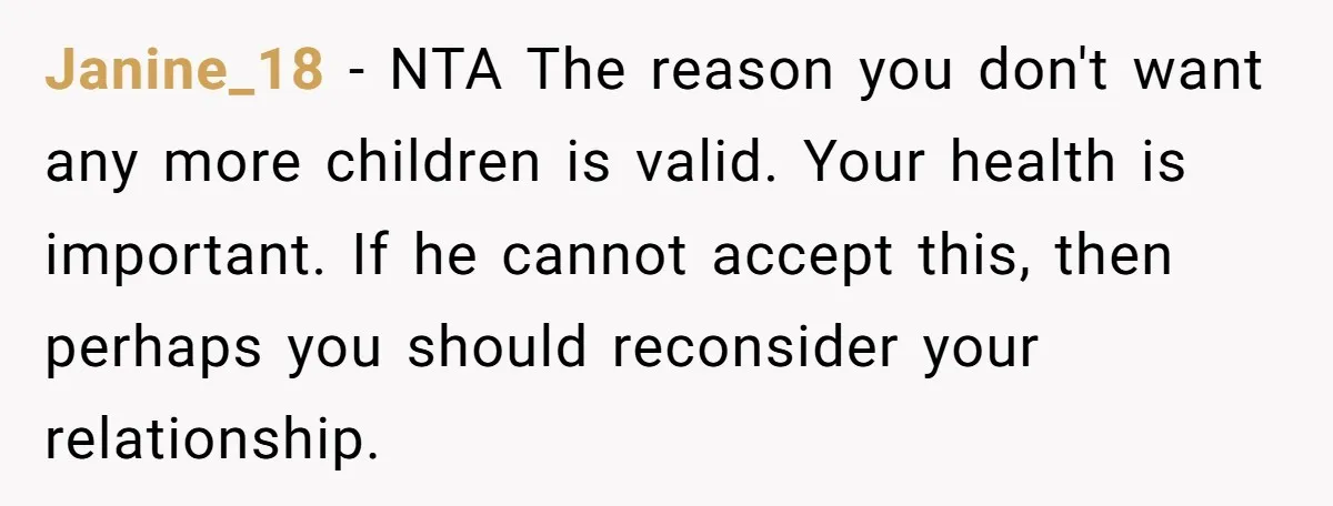 Janine_18 − NTA The reason you don't want any more children is valid. Your health is important. If he cannot accept this, then perhaps you should reconsider your relationship.
