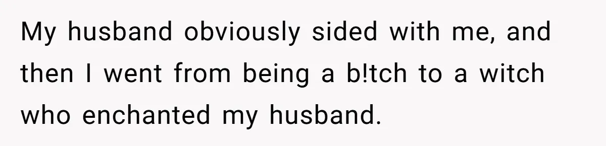 My husband obviously sided with me, and then I went from being a b!tch to a witch who enchanted my husband.