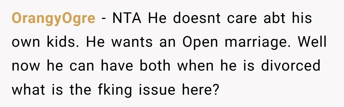 OrangyOgre − NTA He doesnt care abt his own kids. He wants an Open marriage. Well now he can have both when he is divorced what is the fking issue...