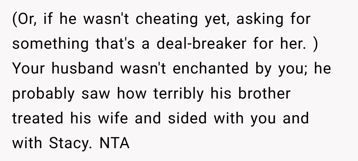(Or, if he wasn't cheating yet, asking for something that's a deal-breaker for her. ) Your husband wasn't enchanted by you; he probably saw how terribly his brother treated his...