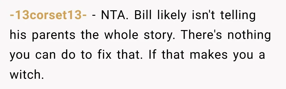 -13corset13- − NTA. Bill likely isn't telling his parents the whole story. There's nothing you can do to fix that. If that makes you a witch.