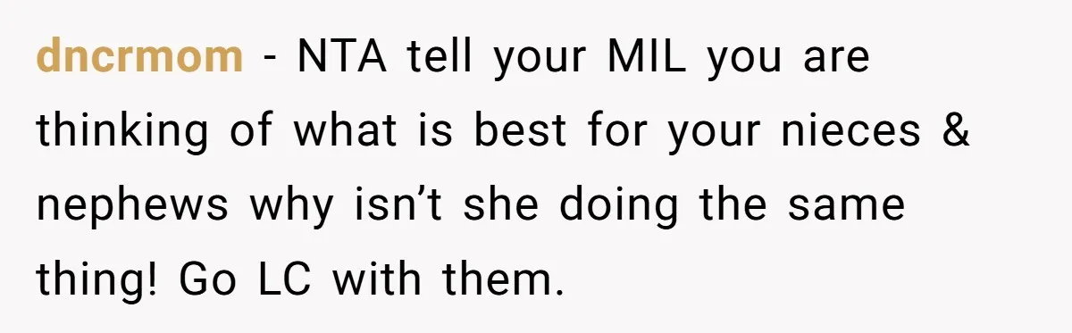 dncrmom − NTA tell your MIL you are thinking of what is best for your nieces & nephews why isn’t she doing the same thing! Go LC with them.