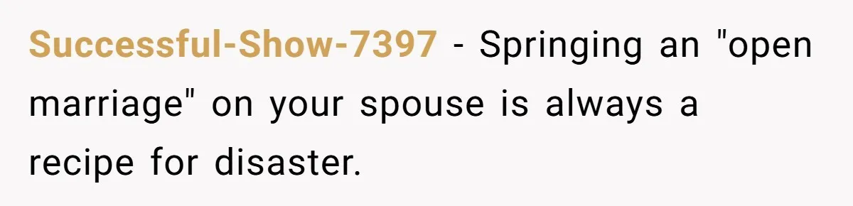 Successful-Show-7397 − Springing an "open marriage" on your spouse is always a recipe for disaster.
