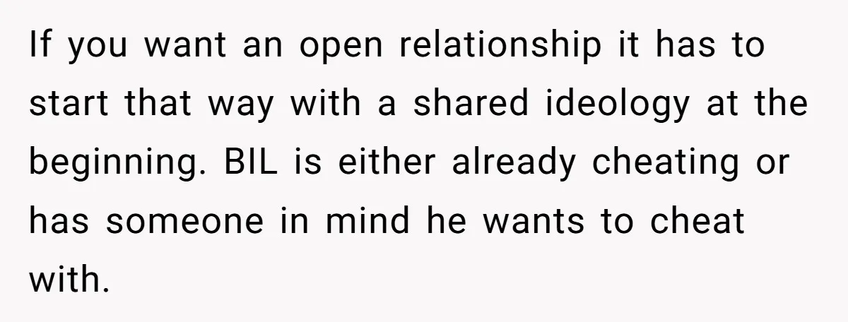 If you want an open relationship it has to start that way with a shared ideology at the beginning. BIL is either already cheating or has someone in mind he...