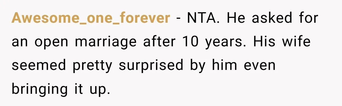 Awesome_one_forever − NTA. He asked for an open marriage after 10 years. His wife seemed pretty surprised by him even bringing it up.