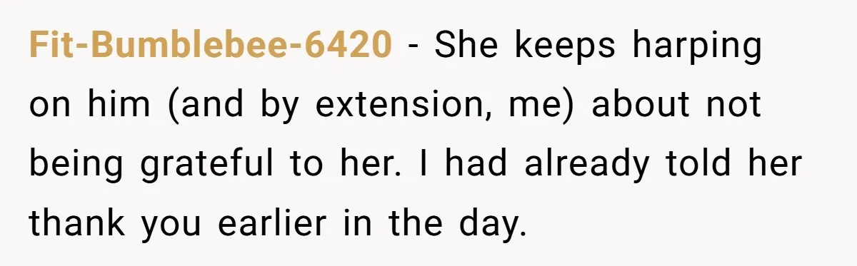 Fit-Bumblebee-6420 − She keeps harping on him (and by extension, me) about not being grateful to her. I had already told her thank you earlier in the day.