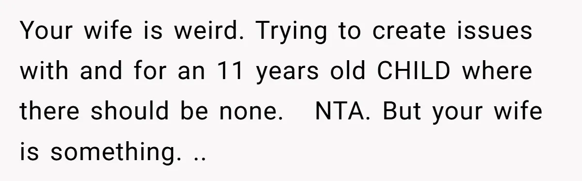 Your wife is weird. Trying to create issues with and for an 11 years old CHILD where there should be none.   NTA. But your wife is something. ..