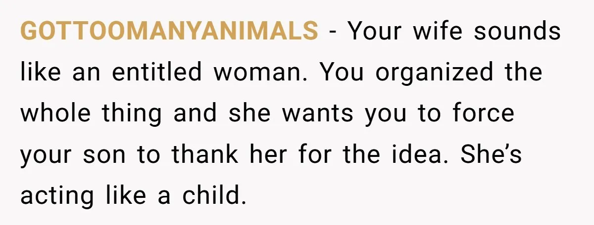 GOTTOOMANYANIMALS − Your wife sounds like an entitled woman. You organized the whole thing and she wants you to force your son to thank her for the idea. She’s acting...