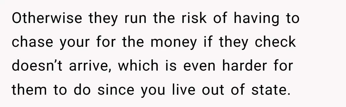 Otherwise they run the risk of having to chase your for the money if they check doesn’t arrive, which is even harder for them to do since you live out...