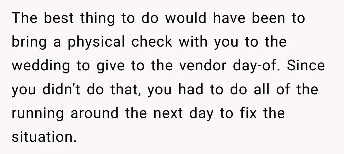 The best thing to do would have been to bring a physical check with you to the wedding to give to the vendor day-of. Since you didn’t do that, you...