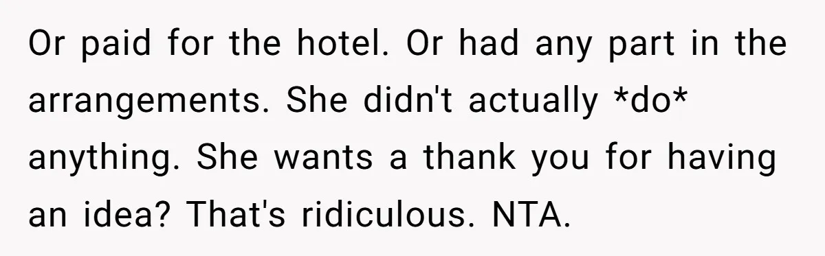 Or paid for the hotel. Or had any part in the arrangements. She didn't actually *do* anything. She wants a thank you for having an idea? That's ridiculous. NTA.