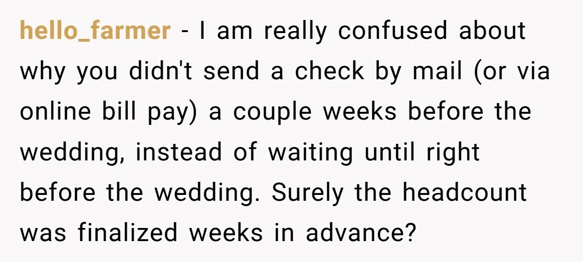 hello_farmer − I am really confused about why you didn't send a check by mail (or via online bill pay) a couple weeks before the wedding, instead of waiting until...