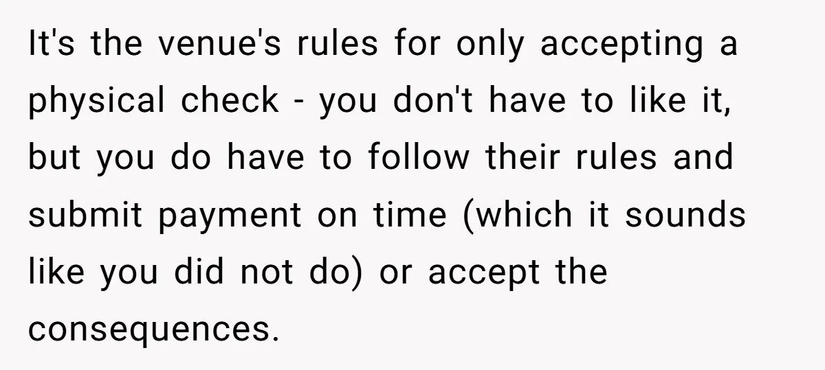 It's the venue's rules for only accepting a physical check - you don't have to like it, but you do have to follow their rules and submit payment on time...