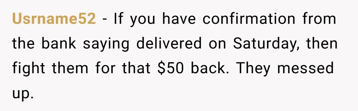 Usrname52 − If you have confirmation from the bank saying delivered on Saturday, then fight them for that $50 back. They messed up.