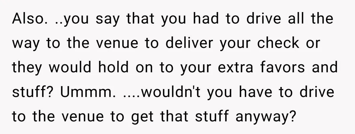 Also. ..you say that you had to drive all the way to the venue to deliver your check or they would hold on to your extra favors and stuff? Ummm....