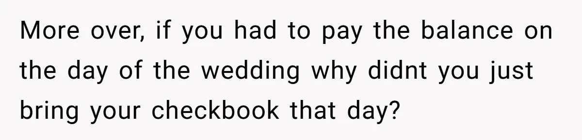 More over, if you had to pay the balance on the day of the wedding why didnt you just bring your checkbook that day?