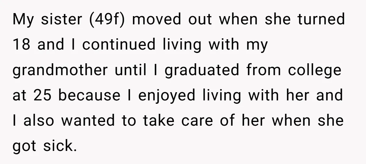 My sister (49f) moved out when she turned 18 and I continued living with my grandmother until I graduated from college at 25 because I enjoyed living with her and...