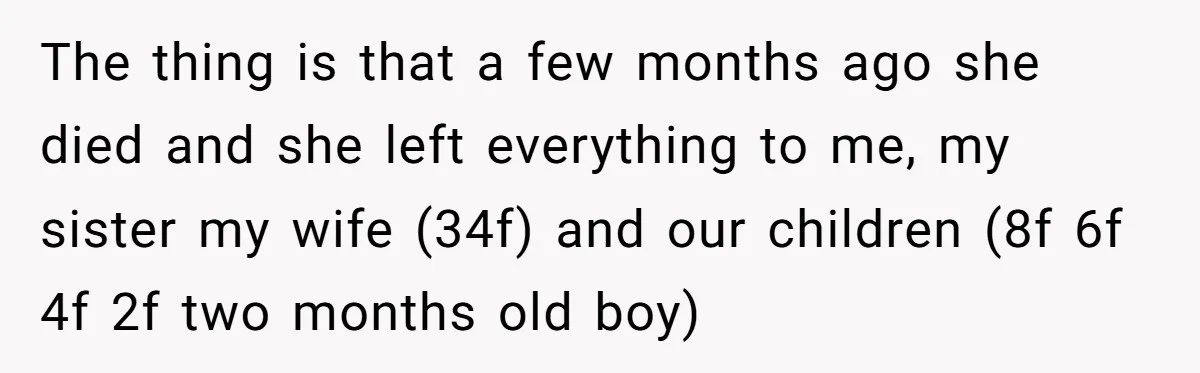 The thing is that a few months ago she died and she left everything to me, my sister my wife (34f) and our children (8f 6f 4f 2f two months...