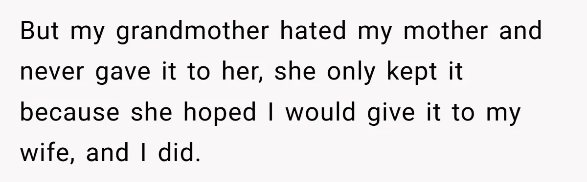 But my grandmother hated my mother and never gave it to her, she only kept it because she hoped I would give it to my wife, and I did.