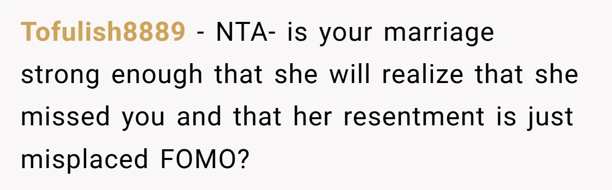 Tofulish8889 − NTA- is your marriage strong enough that she will realize that she missed you and that her resentment is just misplaced FOMO?