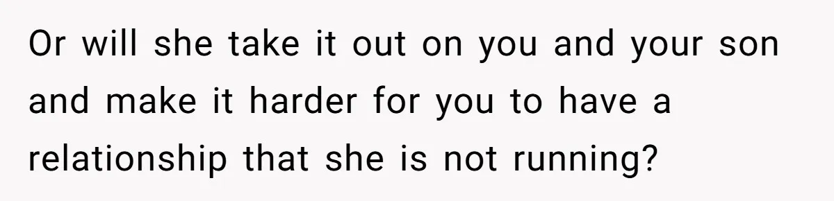 Or will she take it out on you and your son and make it harder for you to have a relationship that she is not running?