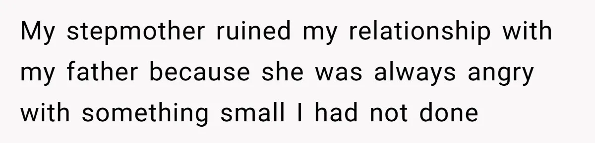 My stepmother ruined my relationship with my father because she was always angry with something small I had not done