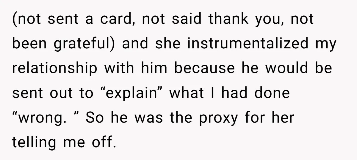 (not sent a card, not said thank you, not been grateful) and she instrumentalized my relationship with him because he would be sent out to “explain” what I had done...