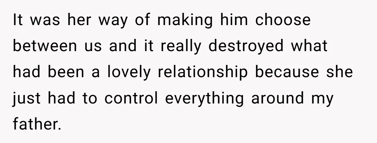 It was her way of making him choose between us and it really destroyed what had been a lovely relationship because she just had to control everything around my father.