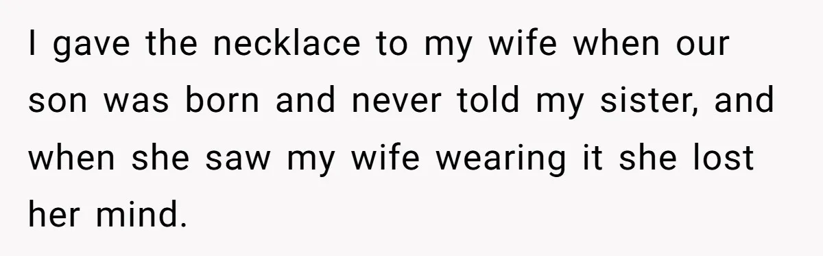 I gave the necklace to my wife when our son was born and never told my sister, and when she saw my wife wearing it she lost her mind.