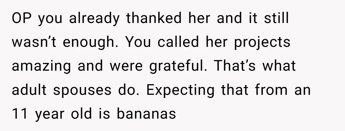 OP you already thanked her and it still wasn’t enough. You called her projects amazing and were grateful. That’s what adult spouses do. Expecting that from an 11 year old...