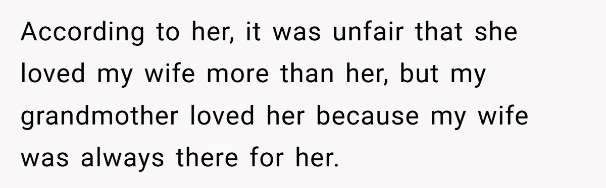 According to her, it was unfair that she loved my wife more than her, but my grandmother loved her because my wife was always there for her.