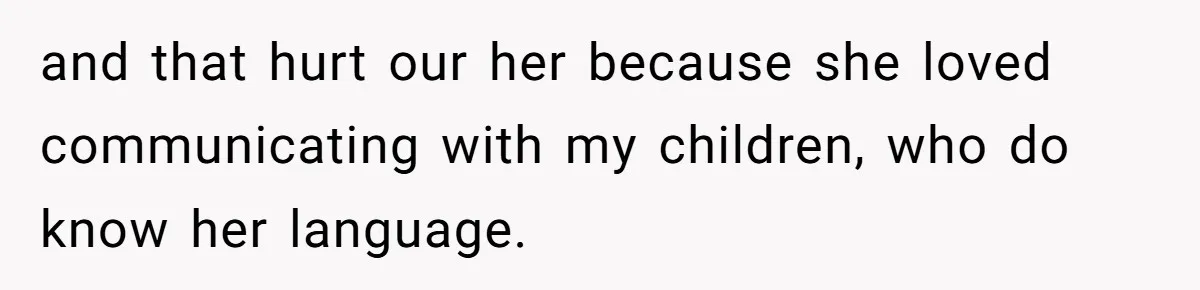 and that hurt our her because she loved communicating with my children, who do know her language.