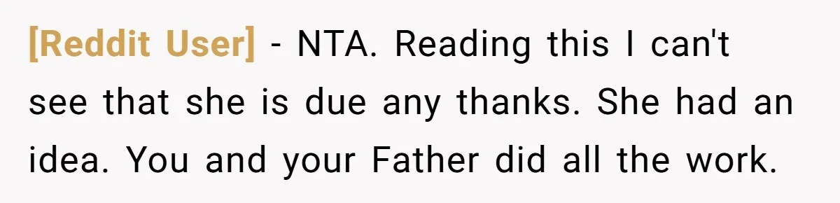 [Reddit User] − NTA. Reading this I can't see that she is due any thanks. She had an idea. You and your Father did all the work.
