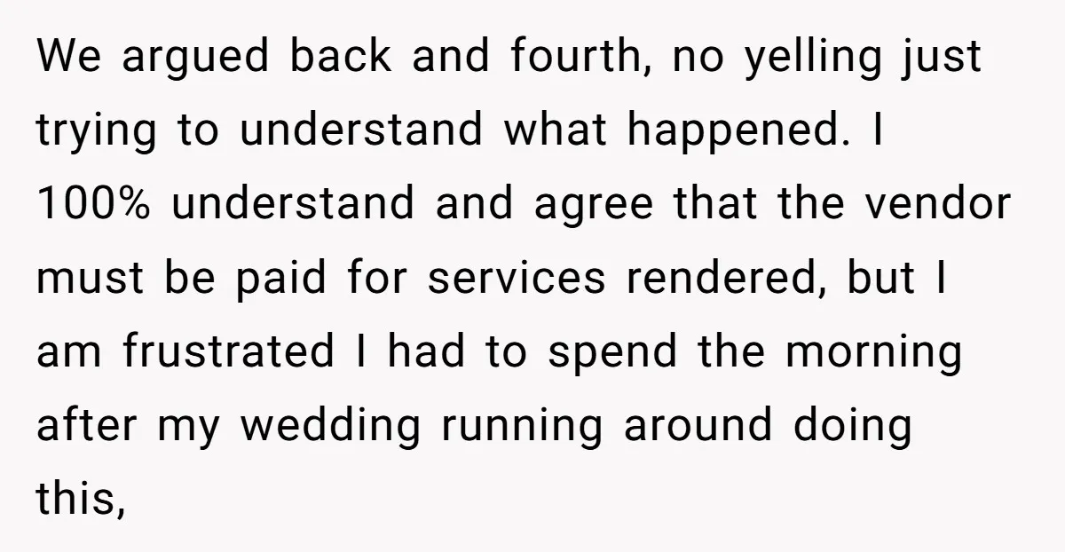 We argued back and fourth, no yelling just trying to understand what happened. I 100% understand and agree that the vendor must be paid for services rendered, but I am...