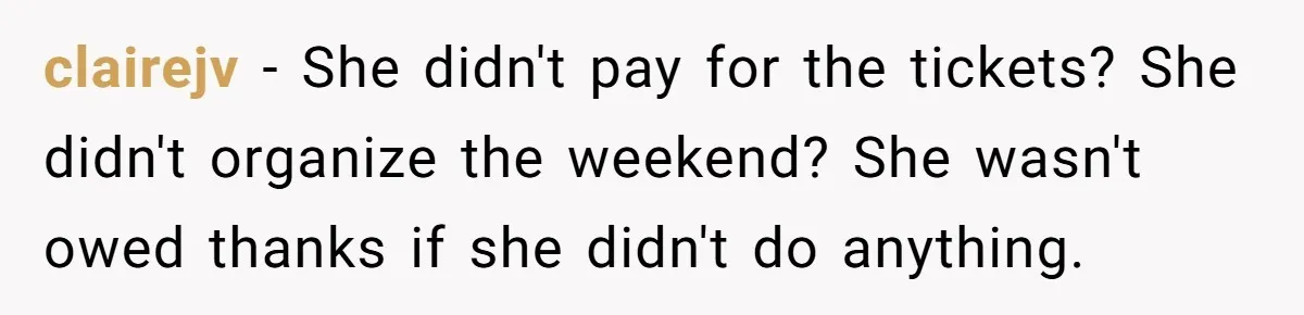 clairejv − She didn't pay for the tickets? She didn't organize the weekend? She wasn't owed thanks if she didn't do anything.