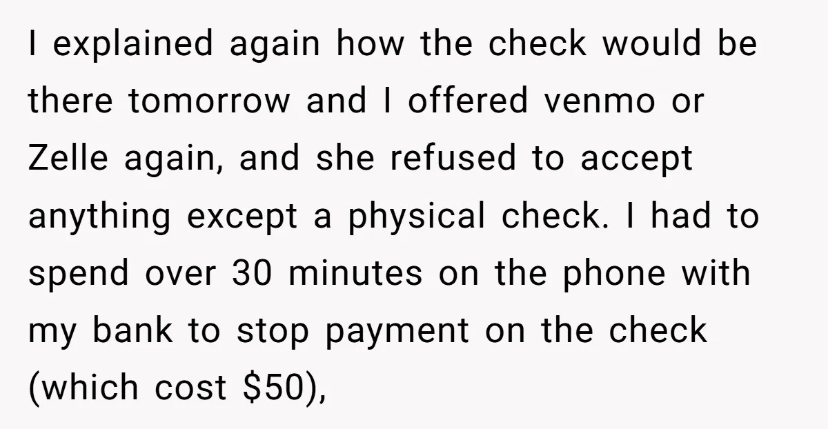 I explained again how the check would be there tomorrow and I offered venmo or Zelle again, and she refused to accept anything except a physical check. I had to...
