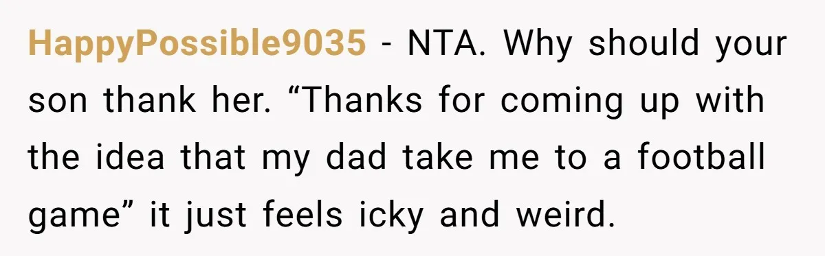 HappyPossible9035 − NTA. Why should your son thank her. “Thanks for coming up with the idea that my dad take me to a football game” it just feels icky and...