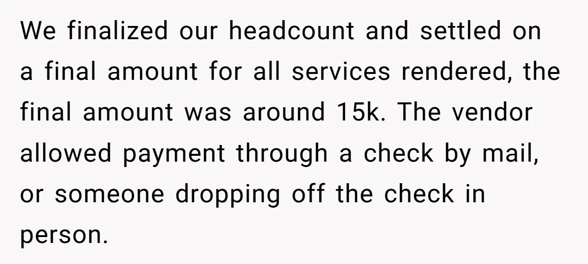 We finalized our headcount and settled on a final amount for all services rendered, the final amount was around 15k. The vendor allowed payment through a check by mail, or...