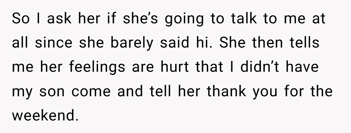 So I ask her if she’s going to talk to me at all since she barely said hi. She then tells me her feelings are hurt that I didn’t have...