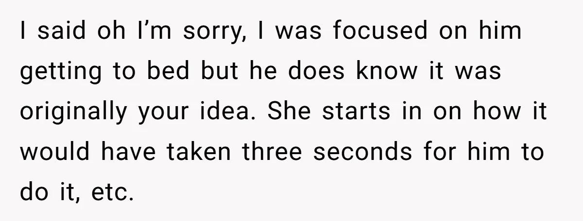 I said oh I’m sorry, I was focused on him getting to bed but he does know it was originally your idea. She starts in on how it would have...