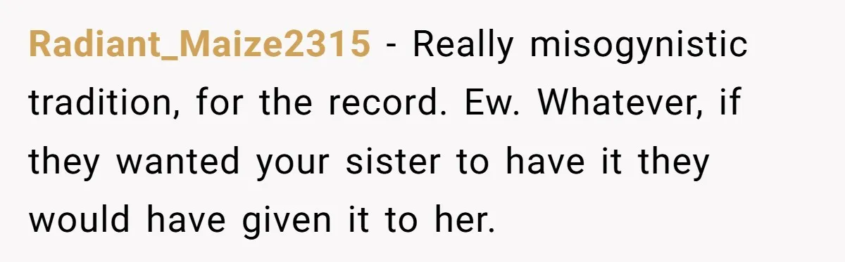 Radiant_Maize2315 − Really misogynistic tradition, for the record. Ew. Whatever, if they wanted your sister to have it they would have given it to her.