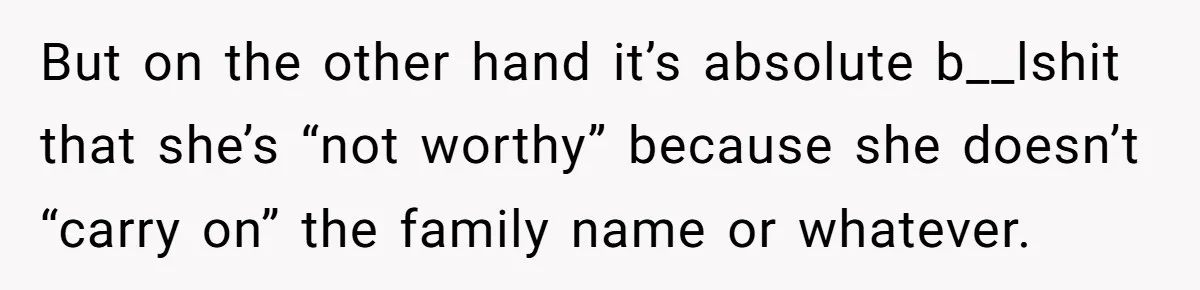 But on the other hand it’s absolute b__lshit that she’s “not worthy” because she doesn’t “carry on” the family name or whatever.