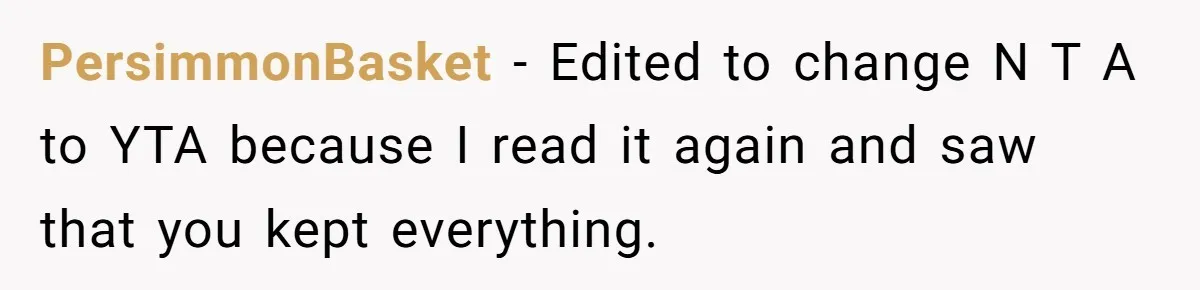 PersimmonBasket − Edited to change N T A to YTA because I read it again and saw that you kept everything.