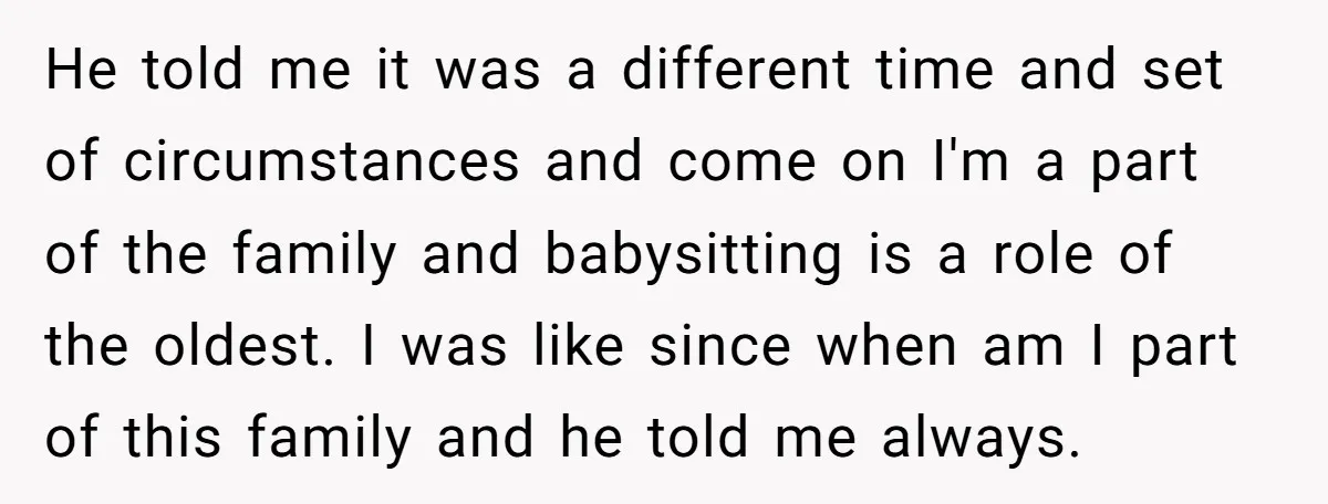 He told me it was a different time and set of circumstances and come on I'm a part of the family and babysitting is a role of the oldest. I...