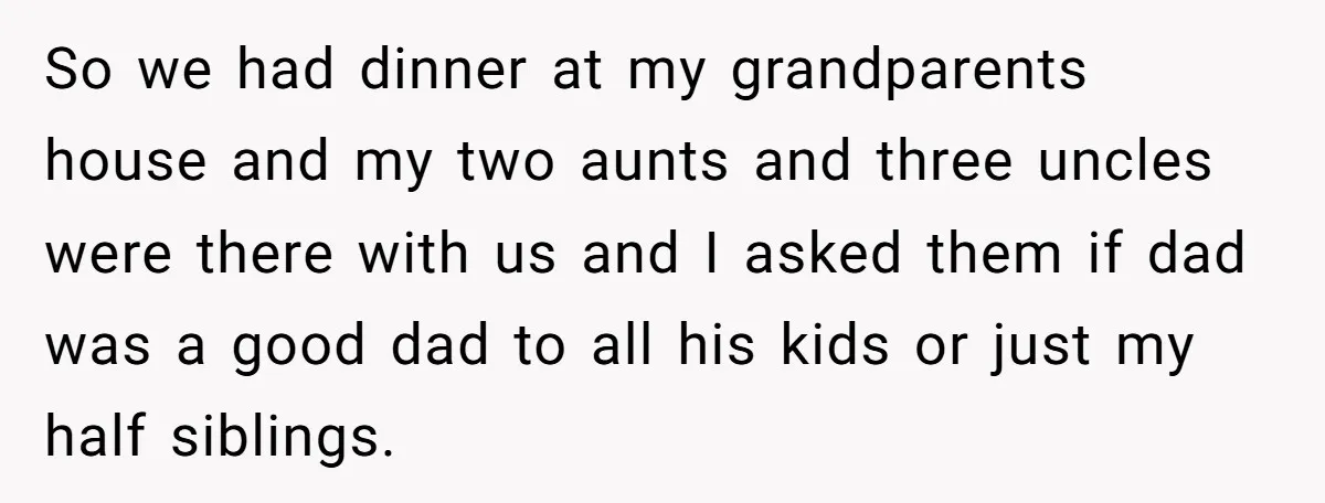So we had dinner at my grandparents house and my two aunts and three uncles were there with us and I asked them if dad was a good dad to...