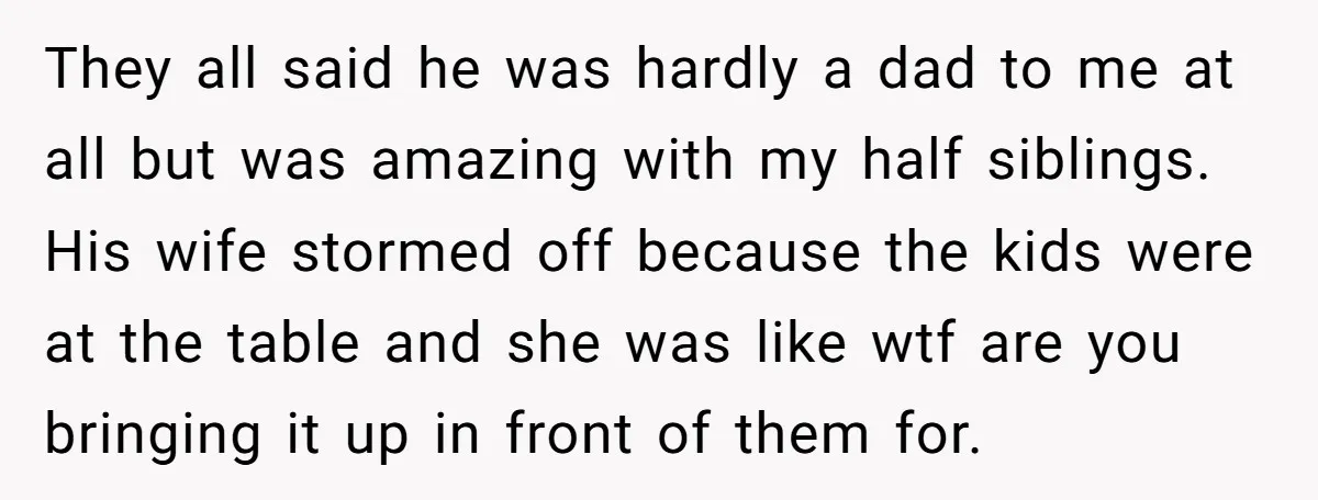 They all said he was hardly a dad to me at all but was amazing with my half siblings. His wife stormed off because the kids were at the table...