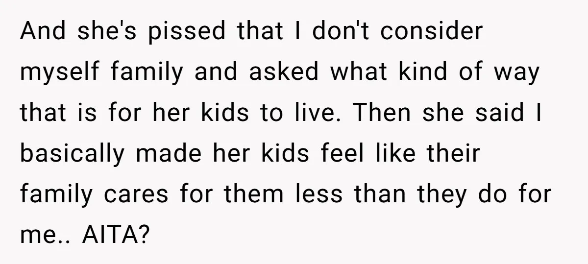 And she's pissed that I don't consider myself family and asked what kind of way that is for her kids to live. Then she said I basically made her kids...